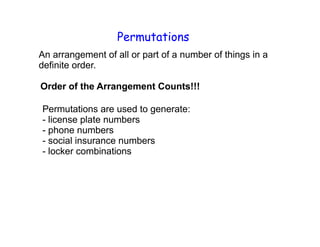 Permutations
An arrangement of all or part of a number of things in a
definite order.

Order of the Arrangement Counts!!!

Permutations are used to generate:
- license plate numbers
- phone numbers
- social insurance numbers
- locker combinations
 