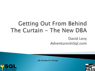 Getting Out From Behind The Curtain - The New DBA David Levy AdventuresInSql.com SQL Saturday #31 Chicago 