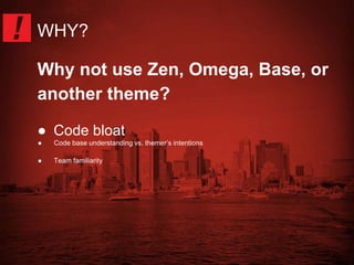 WHY? 
Why not use Zen, Omega, Base, or 
another theme? 
● Code bloat 
● Code base understanding vs. themer’s intentions 
● Team familiarity 
 