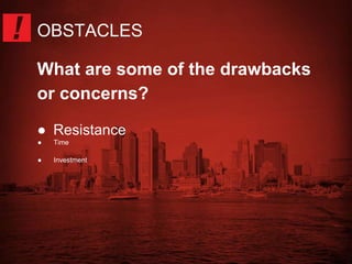OBSTACLES 
What are some of the drawbacks 
or concerns? 
● Resistance 
● Time 
● Investment 
 