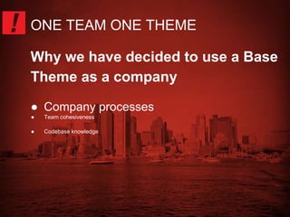 ONE TEAM ONE THEME 
Why we have decided to use a Base 
Theme as a company 
● Company processes 
● Team cohesiveness 
● Codebase knowledge 
 