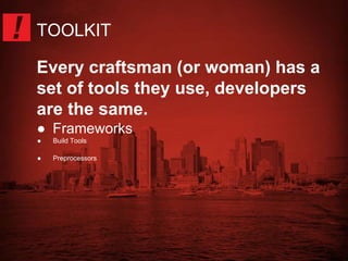 TOOLKIT 
Every craftsman (or woman) has a 
set of tools they use, developers 
are the same. 
● Frameworks 
● Build Tools 
● Preprocessors 
 