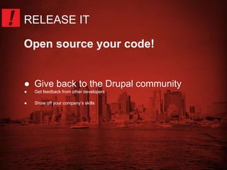 RELEASE IT 
Open source your code! 
● Give back to the Drupal community 
● Get feedback from other developers 
● Show off your company’s skills 
 