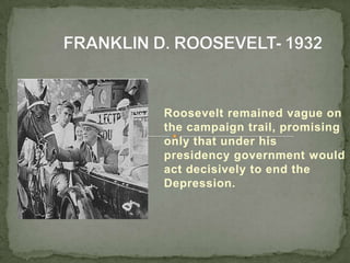Roosevelt remained vague on
the campaign trail, promising
only that under his
presidency government would
act decisively to end the
Depression.
 