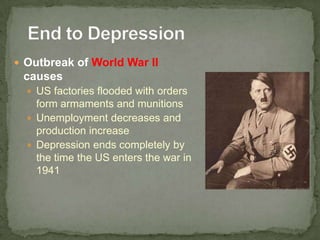  Outbreak of World War II
causes
 US factories flooded with orders
form armaments and munitions
 Unemployment decreases and
production increase
 Depression ends completely by
the time the US enters the war in
1941
 