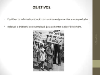 OBJETIVOS:
Equilibrar os índices de produção com o consumo (para evitar a superprodução;

•

Resolver o problema do desemprego, para aumentar o poder de compra.
Prof. Susana Simões

•

 