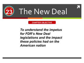 
The New Deal23
CHAPTER OBJECTIVE
To understand the impetus
for FDR’s New Deal
legislations and the impact
these policies had on the
American nation
 