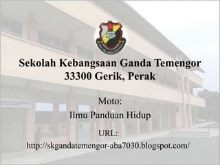 Sekolah Kebangsaan Ganda Temengor
         33300 Gerik, Perak

                   Moto:
            Ilmu Panduan Hidup
                     URL:
 http://skgandatemengor-aba7030.blogspot.com/
 