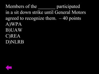 Members of the _______ participated
in a sit down strike until General Motors
agreed to recognize them. – 40 points
A)WPA
B)UAW
C)REA
D)NLRB
 