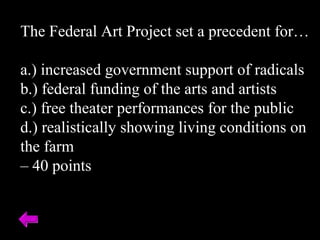 The Federal Art Project set a precedent for…
a.) increased government support of radicals
b.) federal funding of the arts and artists
c.) free theater performances for the public
d.) realistically showing living conditions on
the farm
– 40 points
 