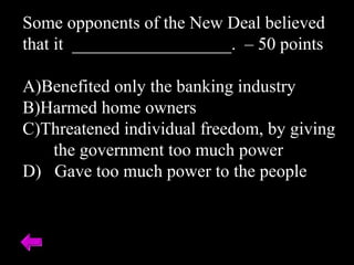 Some opponents of the New Deal believed
that it __________________. – 50 points
A)Benefited only the banking industry
B)Harmed home owners
C)Threatened individual freedom, by giving
the government too much power
D) Gave too much power to the people
 
