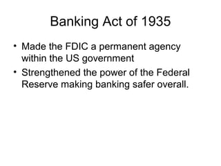 Banking Act of 1935
• Made the FDIC a permanent agency
within the US government
• Strengthened the power of the Federal
Reserve making banking safer overall.
 