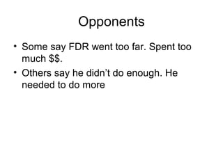Opponents
• Some say FDR went too far. Spent too
much $$.
• Others say he didn’t do enough. He
needed to do more
 