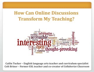 How Can Online Discussions Transform My Teaching? Catlin Tucker – English language arts teacher and curriculum specialist Colt Briner – Former ESL teacher and co-creator of Collaborize Classroom 