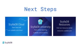 Next Steps
ScyllaDB University
Free online learning
scylladb.com/university
ScyllaDB
Resources
Visit our resource center
resources.scylladb.com
ScyllaDB Cloud
Start free trial
scylladb.com/cloud
 