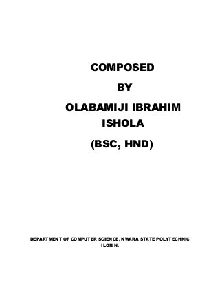 COMPOSED
BY
OLABAMIJI IBRAHIM
ISHOLA
(BSC, HND)
DEPARTMENT OF COMPUTER SCIENCE, KWARA STATE POLYTECHNIC
ILORIN,
 