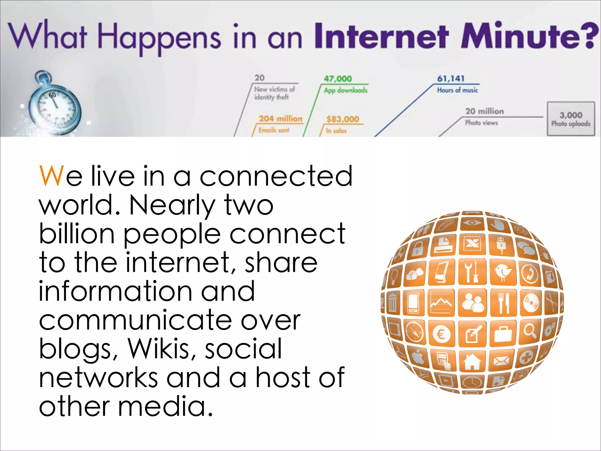 We live in a connected
world. Nearly two
billion people connect
to the internet, share
information and
communicate over
blogs, Wikis, social
networks and a host of
other media.
 