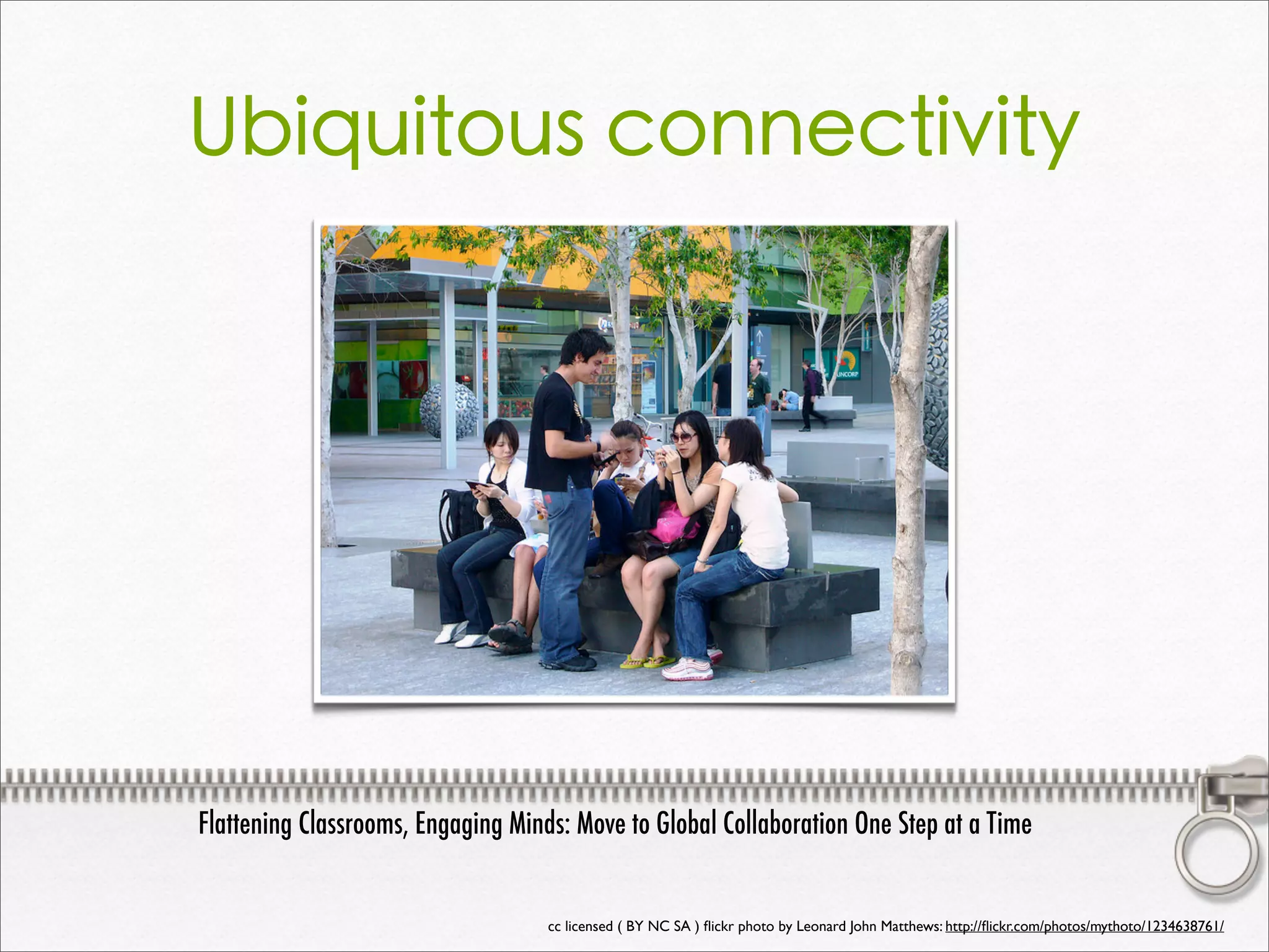 Ubiquitous connectivity
cc licensed ( BY NC SA ) ﬂickr photo by Leonard John Matthews: http://ﬂickr.com/photos/mythoto/1234638761/
Flattening Classrooms, Engaging Minds: Move to Global Collaboration One Step at a Time
 