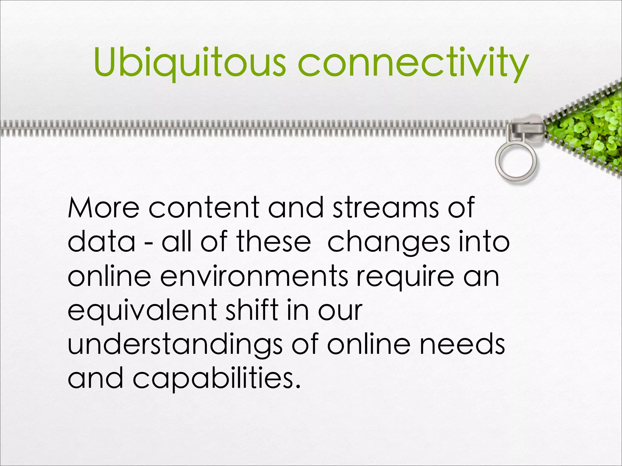 More content and streams of
data - all of these changes into
online environments require an
equivalent shift in our
understandings of online needs
and capabilities.
Ubiquitous connectivity
 