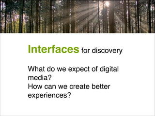 Interfaces for discovery
What do we expect of digital
media?
How can we create better
experiences?
 