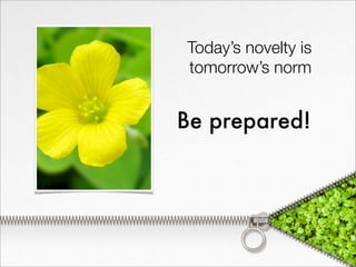 Today’s novelty is
tomorrow’s norm
Be prepared!
 