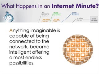Anything imaginable is
capable of being
connected to the
network, become
intelligent offering
almost endless
possibilities.
 