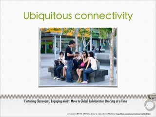 Ubiquitous connectivity
cc licensed ( BY NC SA ) ﬂickr photo by Leonard John Matthews: http://ﬂickr.com/photos/mythoto/1234638761/
Flattening Classrooms, Engaging Minds: Move to Global Collaboration One Step at a Time
 