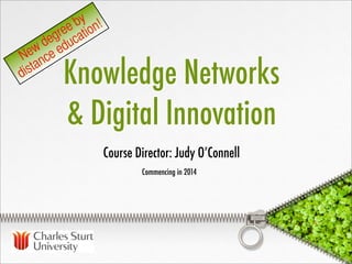 Knowledge Networks
& Digital Innovation
Commencing in 2014
Course Director: Judy O’Connell
New degree by
distance education!
 