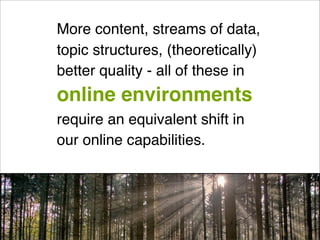 More content, streams of data,
topic structures, (theoretically)
better quality - all of these in
online environments
require an equivalent shift in
our online capabilities.
 