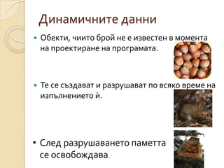 Динамичните данни
   Обекти, чиито брой не е известен в момента
    на проектиране на програмата.



   Те се създават и разрушават по всяко време на
    изпълнението ѝ.




• След разрушаването паметта
  се освобождава.
 