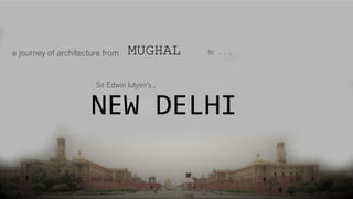 a journey of architecture from MUGHAL to . . .
NEW DELHI
Sir Edwin lutyen's ,
 