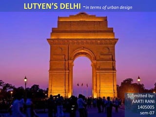 LUTYEN’S DELHI -in terms of urban design
Submitted by-
AARTI RANI
1405005
sem-07
 