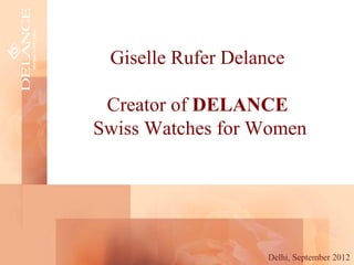 Giselle Rufer Delance

 Creator of DELANCE
Swiss Watches for Women




                    Delhi, September 2012
 