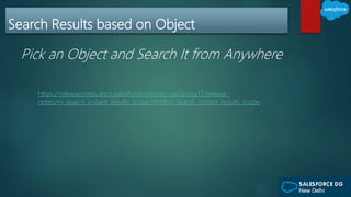 Search Results based on Object
Pick an Object and Search It from Anywhere
https://releasenotes.docs.salesforce.com/en-us/spring17/release-
notes/rn_search_instant_results_scope.htm#rn_search_instant_results_scope
 