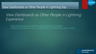 View Dashboards as Other People in Lightning Exp
View Dashboards as Other People in Lightning
Experience
https://releasenotes.docs.salesforce.com/en-us/spring17/release-
notes/rn_rd_dashboards_view_as_others.htm#rn_rd_dashboards_view_as_others
 