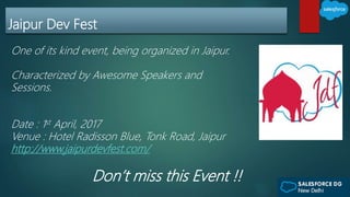 Jaipur Dev Fest
One of its kind event, being organized in Jaipur.
Characterized by Awesome Speakers and
Sessions.
Date : 1st April, 2017
Venue : Hotel Radisson Blue, Tonk Road, Jaipur
http://www.jaipurdevfest.com/
Don’t miss this Event !!
 