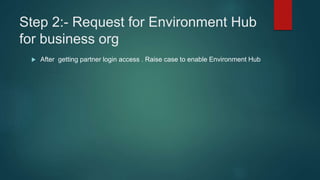 Step 2:- Request for Environment Hub
for business org
 After getting partner login access . Raise case to enable Environment Hub
 