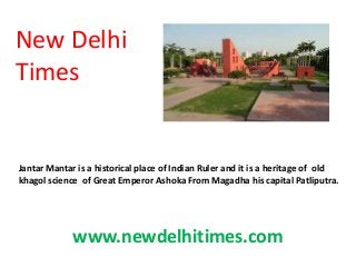 New Delhi
Times
www.newdelhitimes.com
Jantar Mantar is a historical place of Indian Ruler and it is a heritage of old
khagol science of Great Emperor Ashoka From Magadha his capital Patliputra.
 