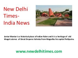 New Delhi
Times-
India News
www.newdelhitimes.com
Jantar Mantar is a historical place of Indian Ruler and it is a heritage of old
khagol science of Great Emperor Ashoka From Magadha his capital Patliputra.
 