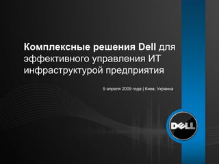 9 апреля 2009 года  |  Киев, Украина Комплексные решения  Dell  для эффективного управления ИТ инфраструктурой предприятия 