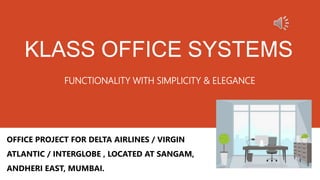 KLASS OFFICE SYSTEMS
FUNCTIONALITY WITH SIMPLICITY & ELEGANCE
OFFICE PROJECT FOR DELTA AIRLINES / VIRGIN
ATLANTIC / INTERGLOBE , LOCATED AT SANGAM,
ANDHERI EAST, MUMBAI.
 