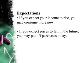 Expectations •  If you expect your income to rise, you may consume more now. •  If you expect prices to fall in the future, you may put off purchases today. 