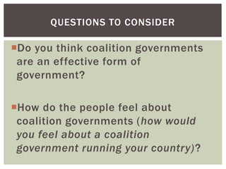 QUESTIONS TO CONSIDER

Do you think coalition governments
are an effective form of
government?
How do the people feel about
coalition governments (how would
you feel about a coalition
government running your country)?

 