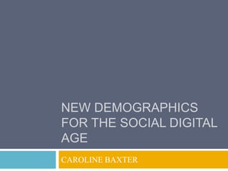 NEW DEMOGRAPHICS
FOR THE SOCIAL DIGITAL
AGE
CAROLINE BAXTER
 