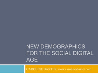 NEW DEMOGRAPHICS
FOR THE SOCIAL DIGITAL
AGE
CAROLINE BAXTER www.caroline-baxter.com
 