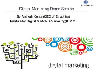 Digital Marketing Demo Session
By Amitesh Kumar(CEO of Emobitise)
Institutefor Digital & MobileMarketing(IDMM)
 