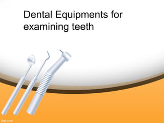Dental Equipments for 
examining teeth 
 