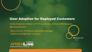 #AribaLIVE
User Adoption for Deployed Customers
Amina Anderson, Director of P2P Operations, McGraw-Hill Education
@aminaanderson
© 2014 Ariba – an SAP company. All rights reserved.
@ariba
Steve Sinnott, Purchasing Operations Manager
Caesars Entertainment Company
 