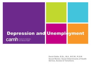 Depression and
Unemployment
David Oddie, B.Sc., M.A., M.S.W., R.S.W.
Social Worker, Social Determinants of Health
Service, Access & Transitions
 