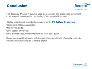 Conclusion 
The Tracerco Profiler™ can be used as a control and diagnostic instrument 
to allow continuous quality monitor...